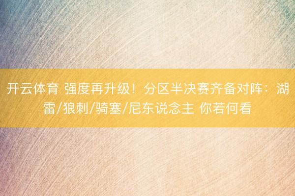 开云体育 强度再升级！分区半决赛齐备对阵：湖雷/狼刺/骑塞/尼东说念主 你若何看