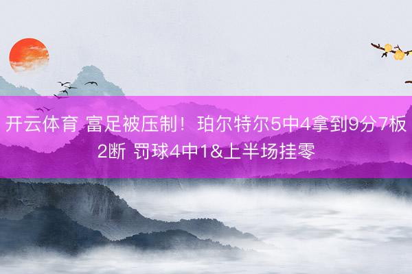 开云体育 富足被压制！珀尔特尔5中4拿到9分7板2断 罚球4中1&上半场挂零