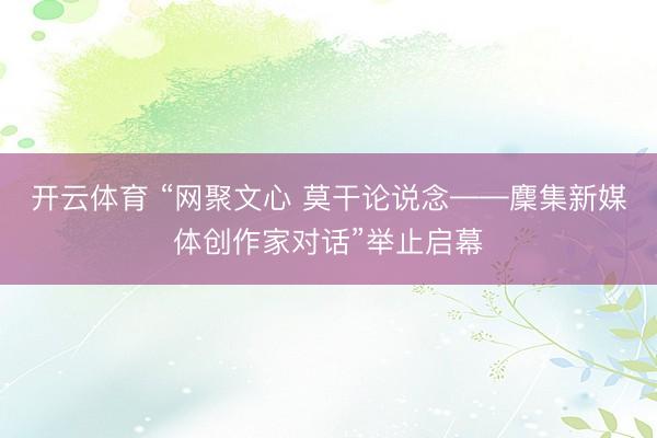 开云体育 “网聚文心 莫干论说念——麇集新媒体创作家对话”举止启幕