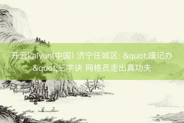 开云kaiyun(中国) 济宁任城区: "摸记办"三字诀 网格员走出真功夫