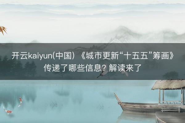 开云kaiyun(中国) 《城市更新“十五五”筹画》传递了哪些信息? 解读来了