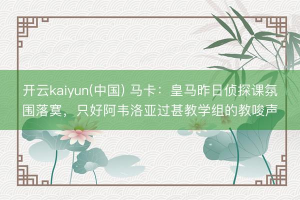 开云kaiyun(中国) 马卡：皇马昨日侦探课氛围落寞，只好阿韦洛亚过甚教学组的教唆声