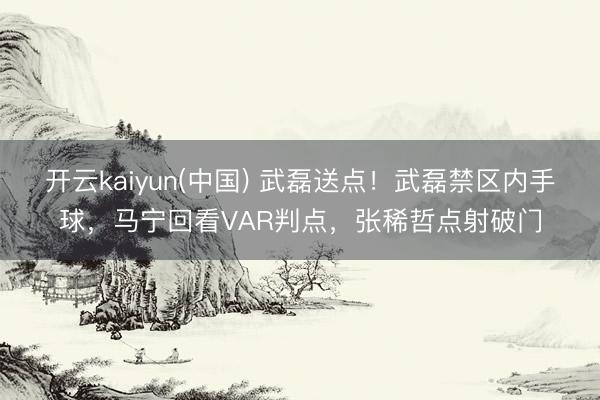开云kaiyun(中国) 武磊送点！武磊禁区内手球，马宁回看VAR判点，张稀哲点射破门