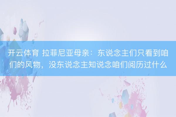 开云体育 拉菲尼亚母亲：东说念主们只看到咱们的风物，没东说念主知说念咱们阅历过什么