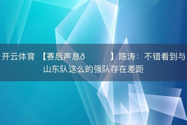 开云体育 【赛后声息🎙】陈涛：不错看到与山东队这么的强队存在差距