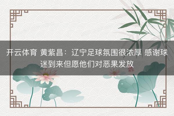 开云体育 黄紫昌：辽宁足球氛围很浓厚 感谢球迷到来但愿他们对恶果发放