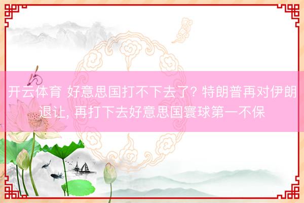 开云体育 好意思国打不下去了? 特朗普再对伊朗退让， 再打下去好意思国寰球第一不保