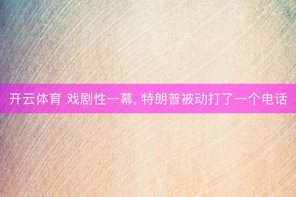开云体育 戏剧性一幕， 特朗普被动打了一个电话