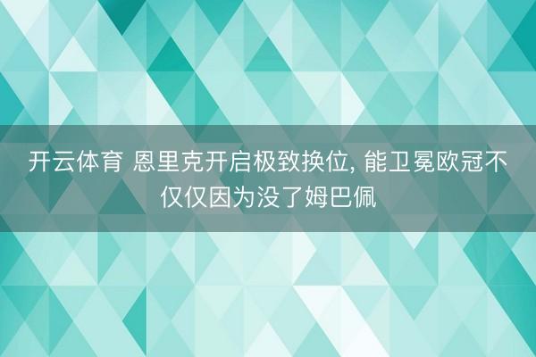 开云体育 恩里克开启极致换位， 能卫冕欧冠不仅仅因为没了姆巴佩