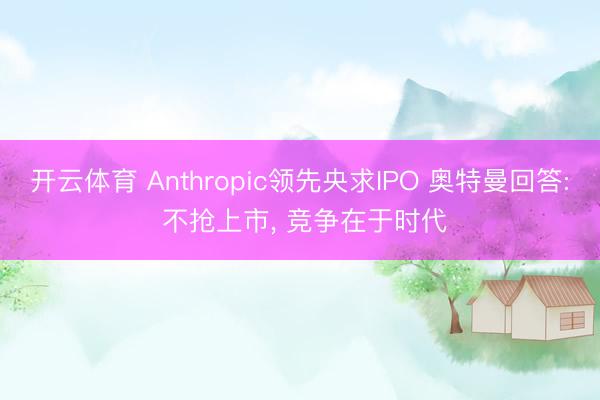 开云体育 Anthropic领先央求IPO 奥特曼回答: 不抢上市， 竞争在于时代