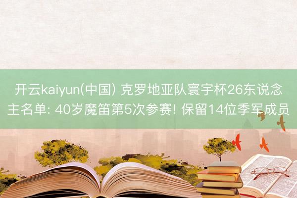 开云kaiyun(中国) 克罗地亚队寰宇杯26东说念主名单: 40岁魔笛第5次参赛! 保留14位季军成员