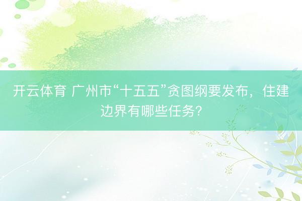 开云体育 广州市“十五五”贪图纲要发布，住建边界有哪些任务？