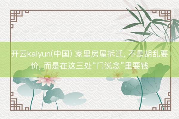 开云kaiyun(中国) 家里房屋拆迁， 不是胡乱要价， 而是在这三处“门说念”里要钱