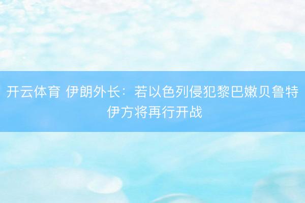 开云体育 伊朗外长：若以色列侵犯黎巴嫩贝鲁特 伊方将再行开战