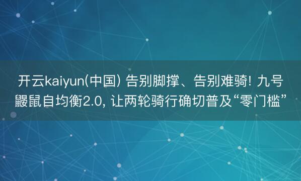 开云kaiyun(中国) 告别脚撑、告别难骑! 九号鼹鼠自均衡2.0， 让两轮骑行确切普及“零门槛”