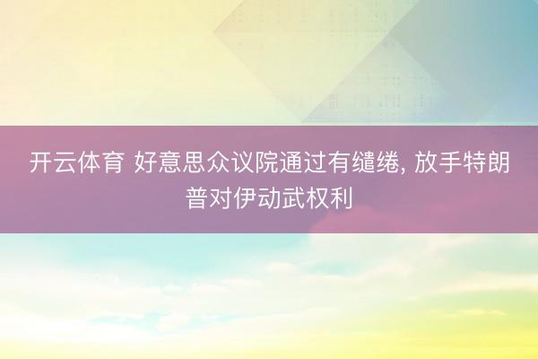 开云体育 好意思众议院通过有缱绻， 放手特朗普对伊动武权利