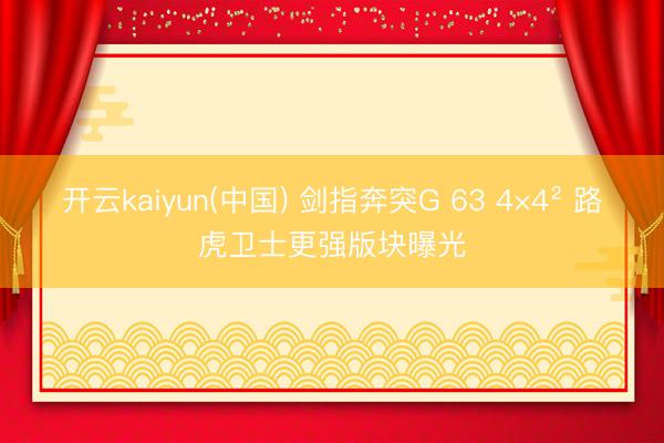 开云kaiyun(中国) 剑指奔突G 63 4×4² 路虎卫士更强版块曝光