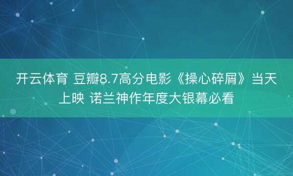 开云体育 豆瓣8.7高分电影《操心碎屑》当天上映 诺兰神作年度大银幕必看