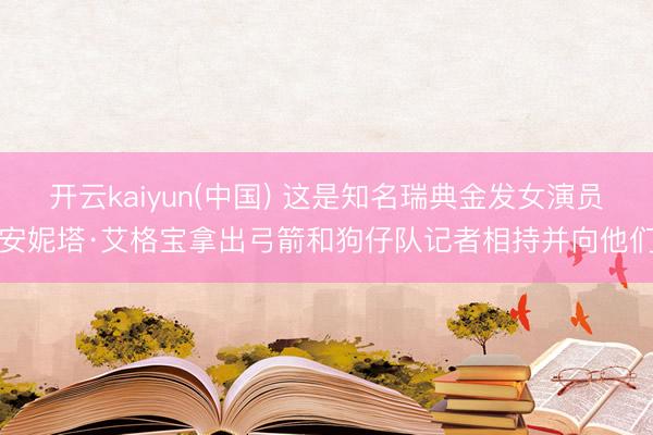 开云kaiyun(中国) 这是知名瑞典金发女演员安妮塔·艾格宝拿出弓箭和狗仔队记者相持并向他们