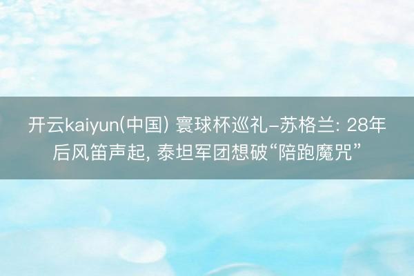 开云kaiyun(中国) 寰球杯巡礼-苏格兰: 28年后风笛声起， 泰坦军团想破“陪跑魔咒”