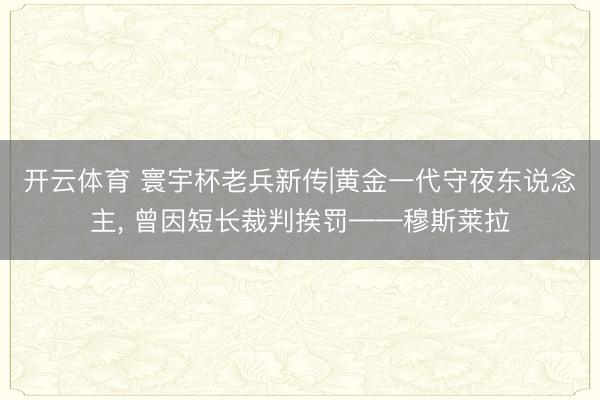开云体育 寰宇杯老兵新传|黄金一代守夜东说念主， 曾因短长裁判挨罚——穆斯莱拉