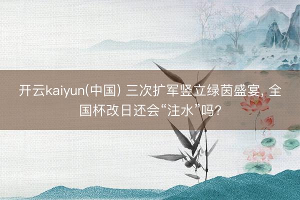 开云kaiyun(中国) 三次扩军竖立绿茵盛宴， 全国杯改日还会“注水”吗?