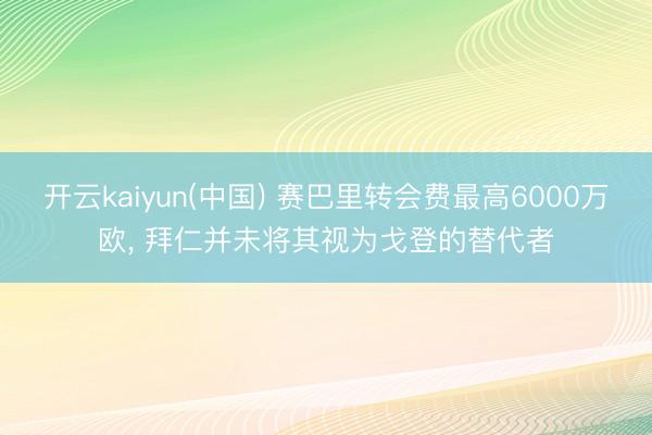 开云kaiyun(中国) 赛巴里转会费最高6000万欧， 拜仁并未将其视为戈登的替代者