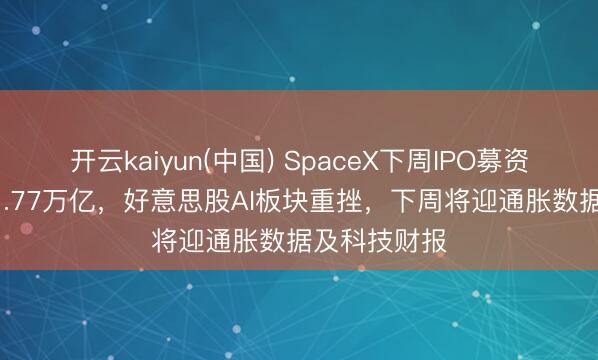 开云kaiyun(中国) SpaceX下周IPO募资750亿估值1.77万亿，好意思股AI板块重挫，下周将迎通胀数据及科技财报