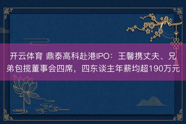 开云体育 鼎泰高科赴港IPO：王馨携丈夫、兄弟包揽董事会四席，四东谈主年薪均超190万元