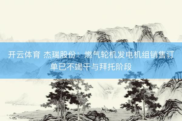 开云体育 杰瑞股份：燃气轮机发电机组销售订单已不竭干与拜托阶段