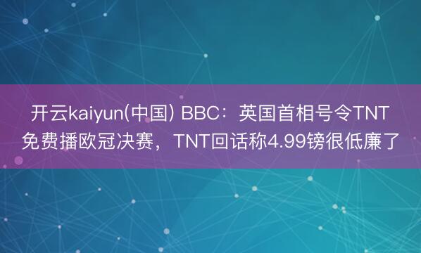 开云kaiyun(中国) BBC：英国首相号令TNT免费播欧冠决赛，TNT回话称4.99镑很低廉了