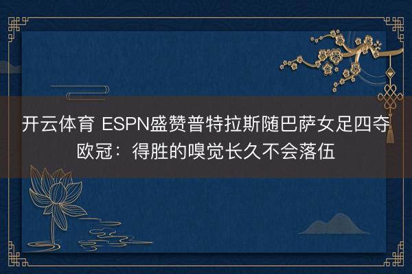 开云体育 ESPN盛赞普特拉斯随巴萨女足四夺欧冠:得胜的嗅觉长久不会落伍