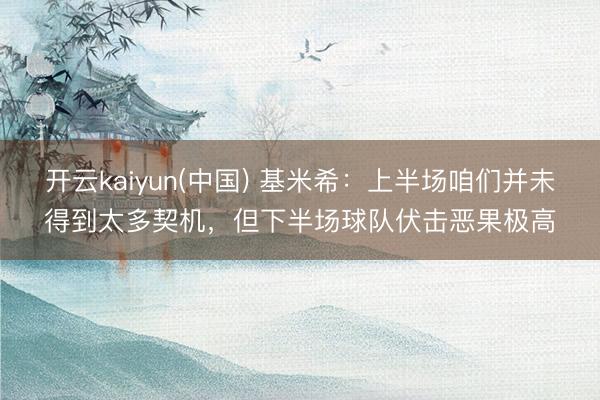 开云kaiyun(中国) 基米希：上半场咱们并未得到太多契机，但下半场球队伏击恶果极高