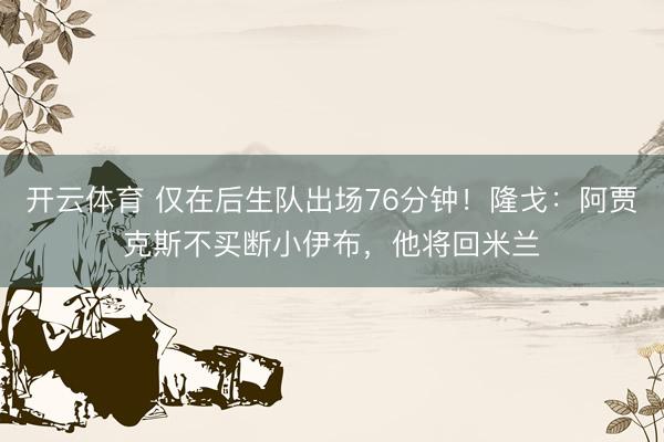 开云体育 仅在后生队出场76分钟！隆戈：阿贾克斯不买断小伊布，他将回米兰