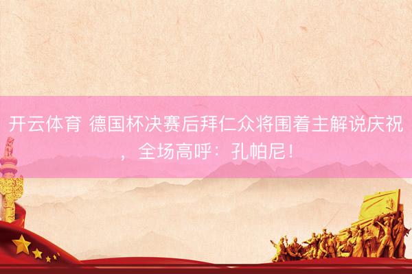 开云体育 德国杯决赛后拜仁众将围着主解说庆祝，全场高呼：孔帕尼！