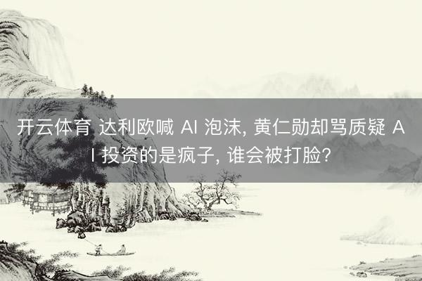 开云体育 达利欧喊 AI 泡沫， 黄仁勋却骂质疑 AI 投资的是疯子， 谁会被打脸?
