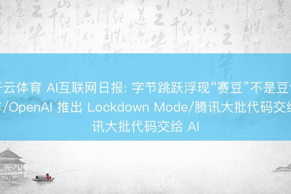 开云体育 AI互联网日报: 字节跳跃浮现“赛豆”不是豆包汽车/OpenAI 推出 Lockdown Mode/腾讯大批代码交给 AI