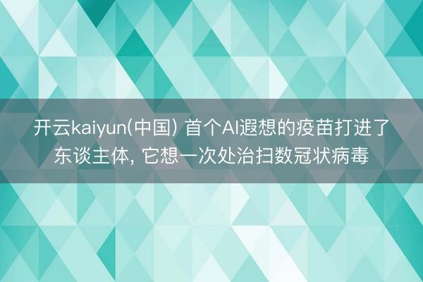 开云kaiyun(中国) 首个AI遐想的疫苗打进了东谈主体, 它想一次处治扫数冠状病毒