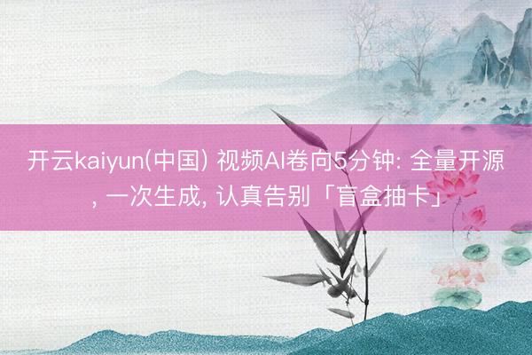开云kaiyun(中国) 视频AI卷向5分钟: 全量开源， 一次生成， 认真告别「盲盒抽卡」