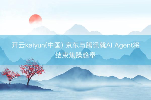 开云kaiyun(中国) 京东与腾讯就AI Agent将结束焦躁趋奉