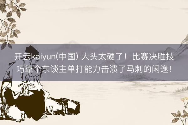 开云kaiyun(中国) 大头太硬了！比赛决胜技巧靠个东谈主单打能力击溃了马刺的闲逸！