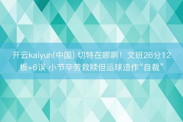 开云kaiyun(中国) 切特在哪啊！文班26分12板+6误 小节辛劳救赎但运球造作“自裁”