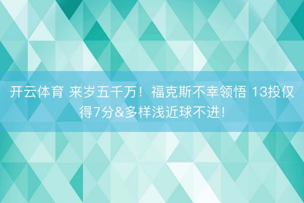 开云体育 来岁五千万！福克斯不幸领悟 13投仅得7分&多样浅近球不进！