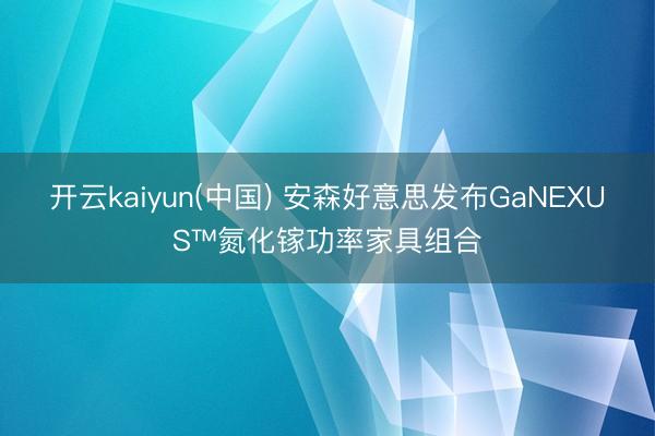 开云kaiyun(中国) 安森好意思发布GaNEXUS™氮化镓功率家具组合