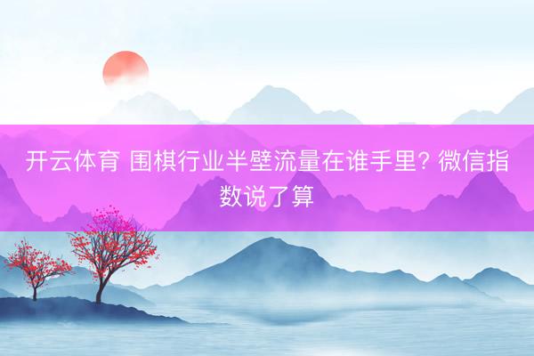 开云体育 围棋行业半壁流量在谁手里? 微信指数说了算