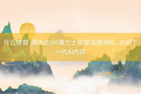 开云体育 英伟达SK海力士官宣深度调和， 共研下一代AI内存