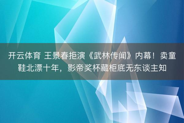 开云体育 王景春拒演《武林传闻》内幕！卖童鞋北漂十年，影帝奖杯藏柜底无东谈主知