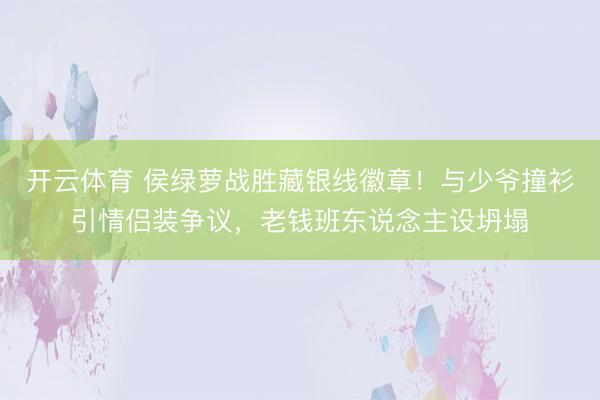 开云体育 侯绿萝战胜藏银线徽章！与少爷撞衫引情侣装争议，老钱班东