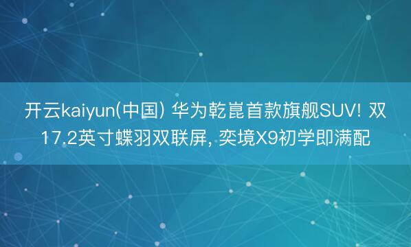 开云kaiyun(中国) 华为乾崑首款旗舰SUV! 双17.2英寸蝶羽双联屏， 奕境X9初学即满配