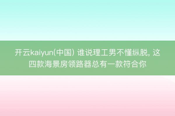 开云kaiyun(中国) 谁说理工男不懂纵脱， 这四款海景房领路器总有一款符合你